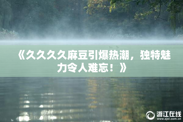 《久久久久麻豆引爆热潮，独特魅力令人难忘！》