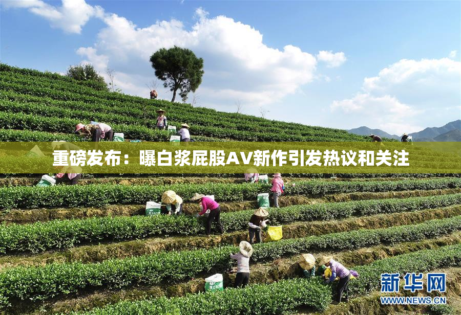 重磅发布：曝白浆屁股AV新作引发热议和关注