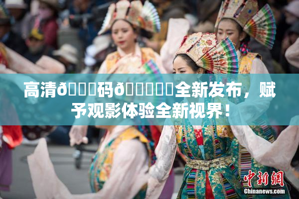 高清🈚码🔞❌‌全新发布，赋予观影体验全新视界！