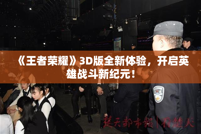 《王者荣耀》3D版全新体验，开启英雄战斗新纪元！