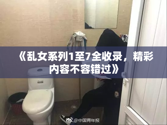 《乱女系列1至7全收录，精彩内容不容错过》