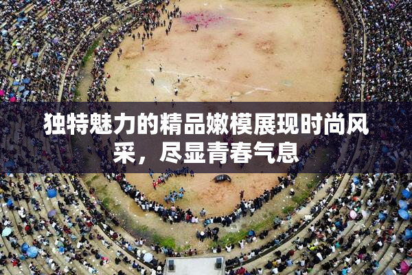 独特魅力的精品嫩模展现时尚风采，尽显青春气息