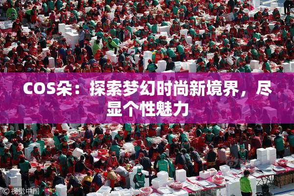 COS朵：探索梦幻时尚新境界，尽显个性魅力