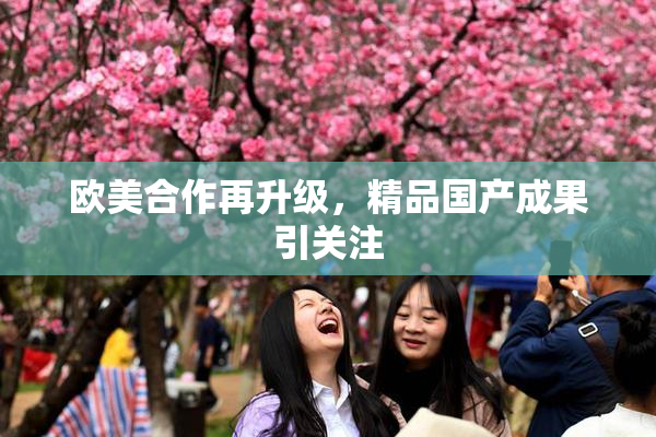 欧美合作再升级，精品国产成果引关注