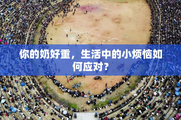你的奶好重，生活中的小烦恼如何应对？
