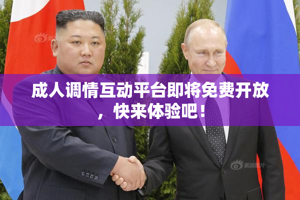 成人调情互动平台即将免费开放，快来体验吧！