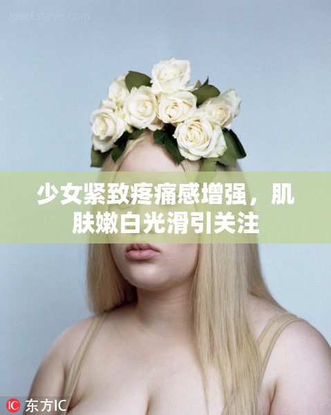 少女紧致疼痛感增强，肌肤嫩白光滑引关注