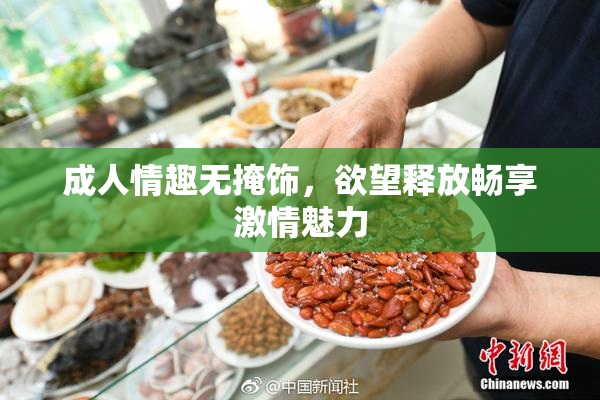 成人情趣无掩饰，欲望释放畅享激情魅力