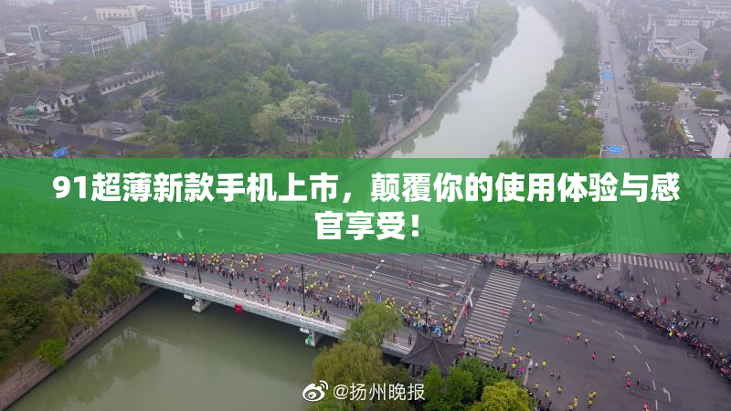 91超薄新款手机上市，颠覆你的使用体验与感官享受！