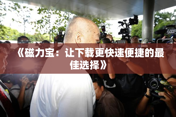 《磁力宝：让下载更快速便捷的最佳选择》
