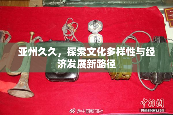 亚州久久，探索文化多样性与经济发展新路径