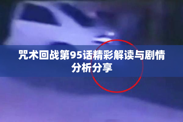 咒术回战第95话精彩解读与剧情分析分享