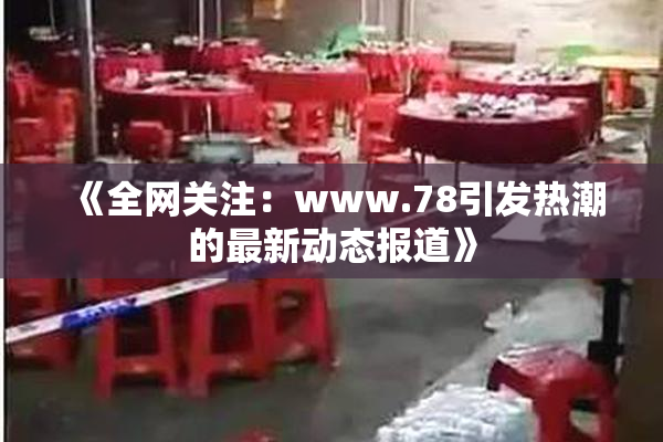 《全网关注：www.78引发热潮的最新动态报道》