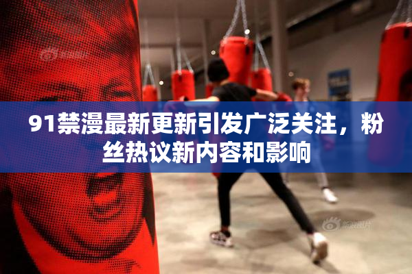 91禁漫最新更新引发广泛关注，粉丝热议新内容和影响