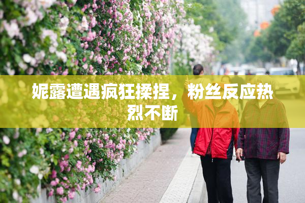 妮露遭遇疯狂揉捏，粉丝反应热烈不断
