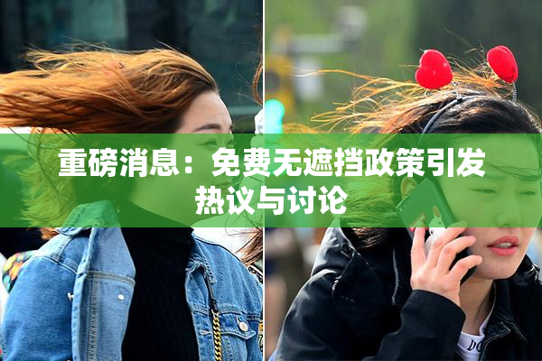 重磅消息：免费无遮挡政策引发热议与讨论