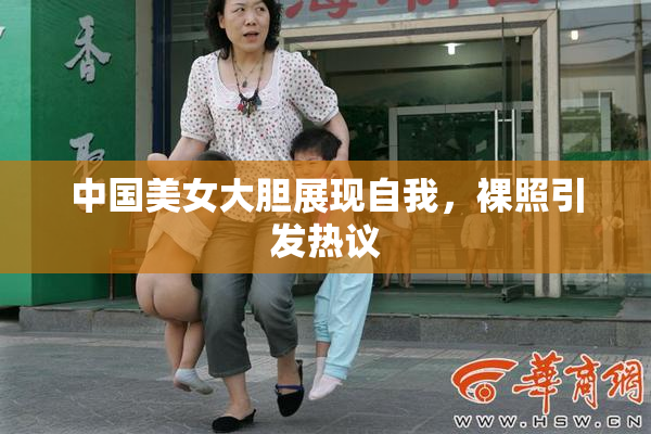 中国美女大胆展现自我，裸照引发热议