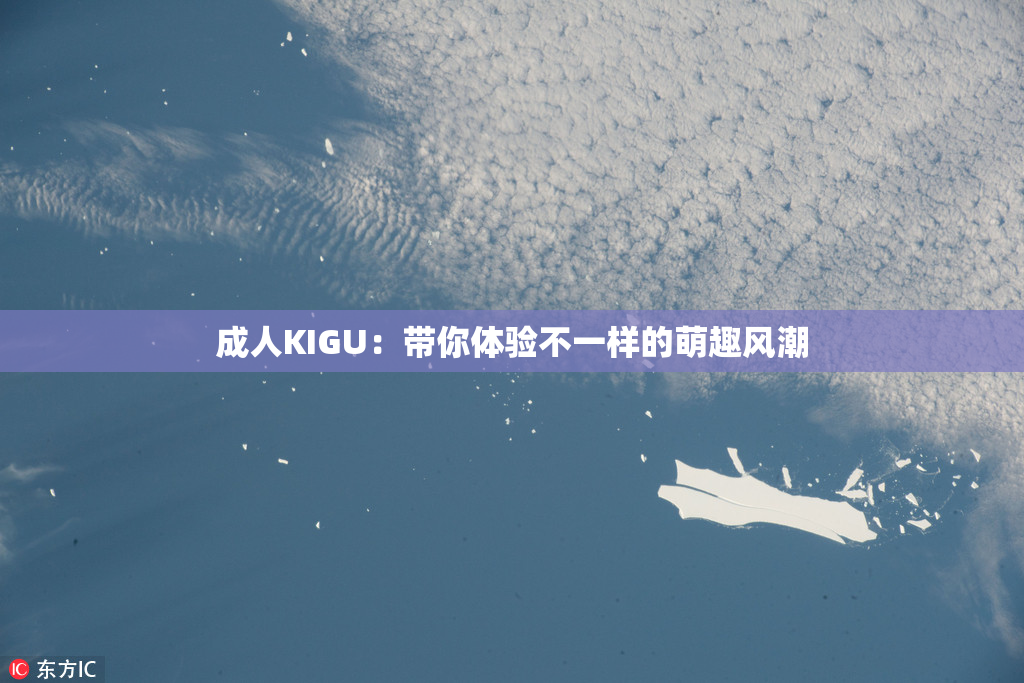 成人KIGU：带你体验不一样的萌趣风潮