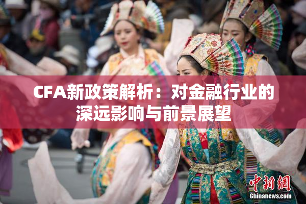 CFA新政策解析：对金融行业的深远影响与前景展望