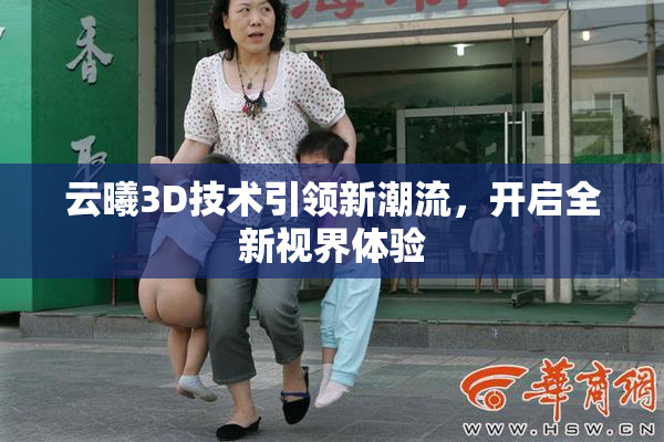 云曦3D技术引领新潮流，开启全新视界体验