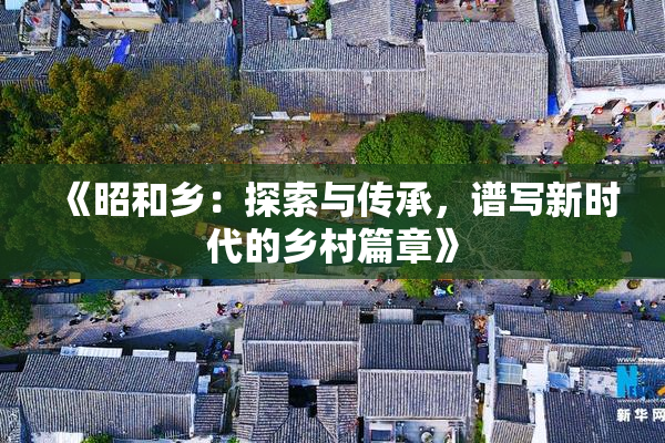 《昭和乡：探索与传承，谱写新时代的乡村篇章》