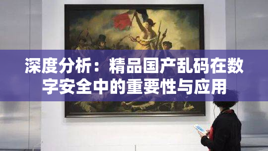 深度分析：精品国产乱码在数字安全中的重要性与应用