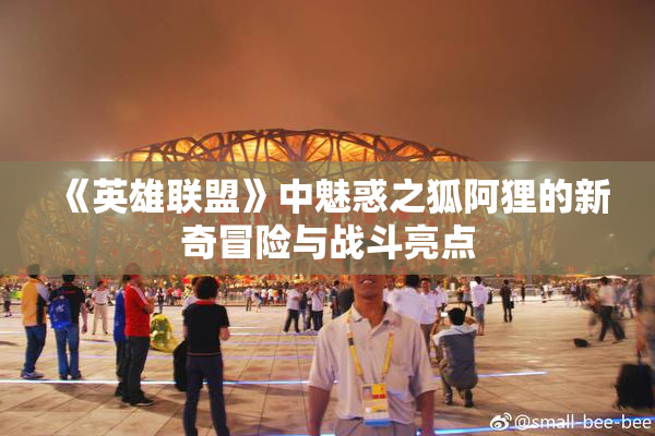 《英雄联盟》中魅惑之狐阿狸的新奇冒险与战斗亮点