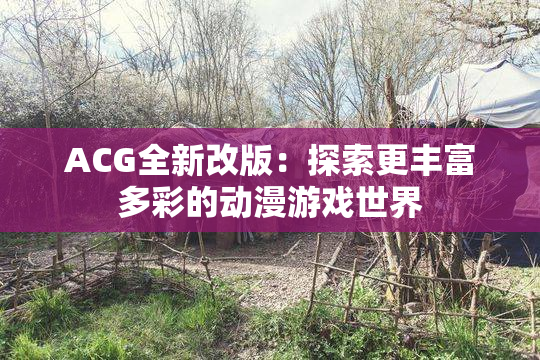 ACG全新改版：探索更丰富多彩的动漫游戏世界