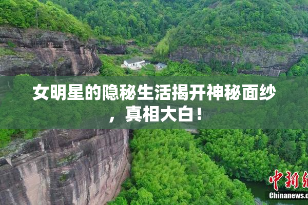 女明星的隐秘生活揭开神秘面纱，真相大白！