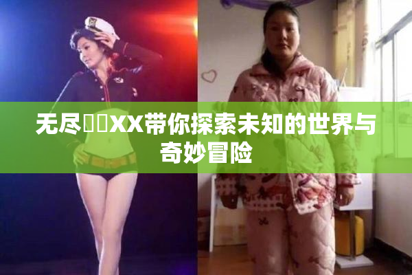 无尽❌‌XX带你探索未知的世界与奇妙冒险