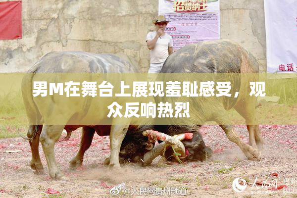 男M在舞台上展现羞耻感受，观众反响热烈