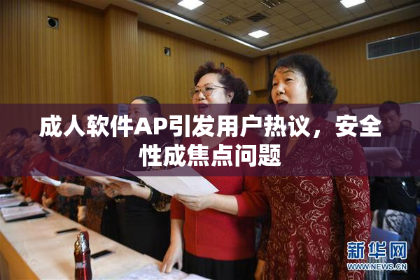 成人软件AP引发用户热议，安全性成焦点问题