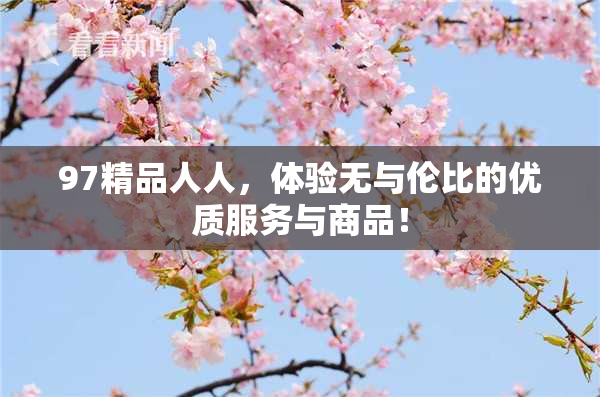 97精品人人，体验无与伦比的优质服务与商品！