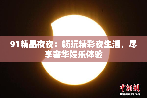 91精品夜夜：畅玩精彩夜生活，尽享奢华娱乐体验