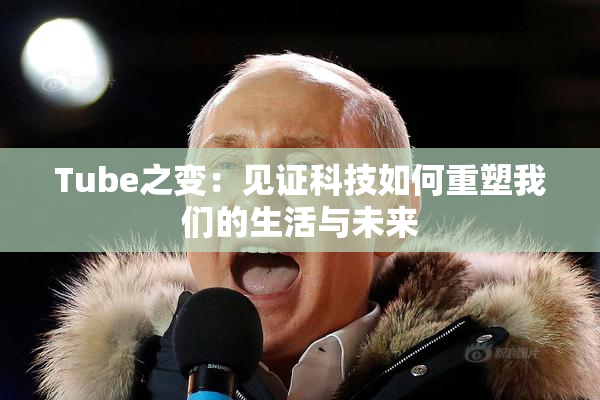 Tube之变：见证科技如何重塑我们的生活与未来