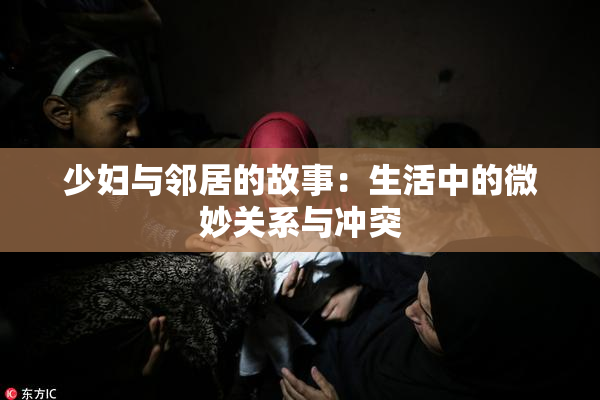 少妇与邻居的故事：生活中的微妙关系与冲突