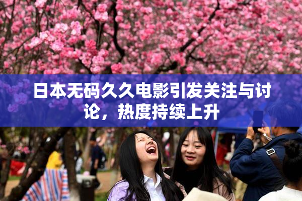 日本无码久久电影引发关注与讨论，热度持续上升