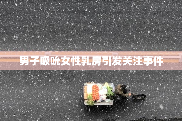 男子吸吮女性乳房引发关注事件