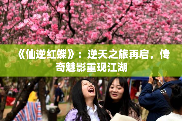 《仙逆红蝶》：逆天之旅再启，传奇魅影重现江湖