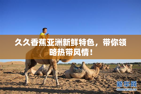久久香蕉亚洲新鲜特色，带你领略热带风情！