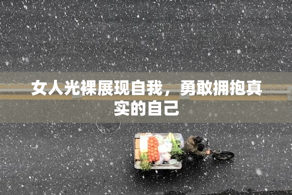 女人光裸展现自我，勇敢拥抱真实的自己