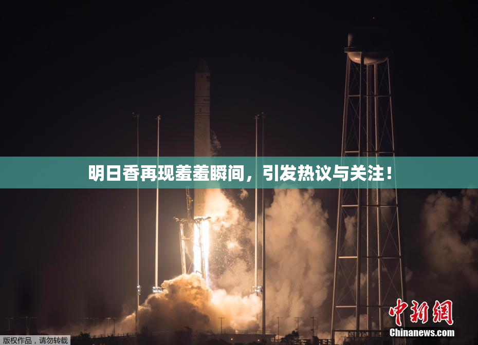 明日香再现羞羞瞬间，引发热议与关注！