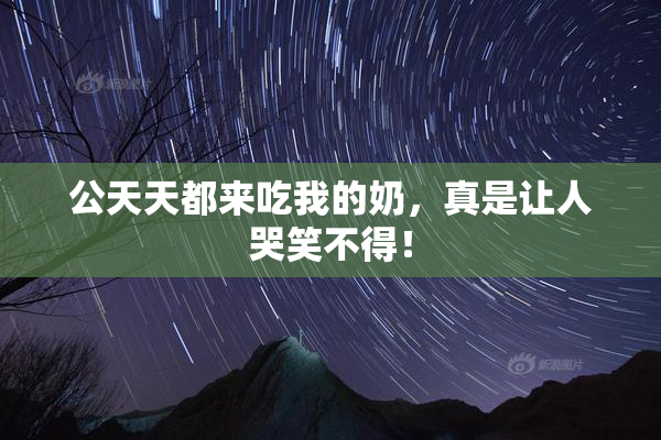 公天天都来吃我的奶，真是让人哭笑不得！