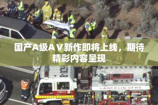 国产A级AⅤ新作即将上线，期待精彩内容呈现