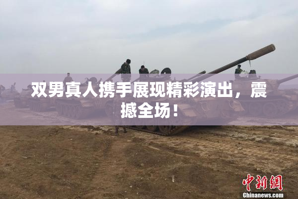 双男真人携手展现精彩演出，震撼全场！