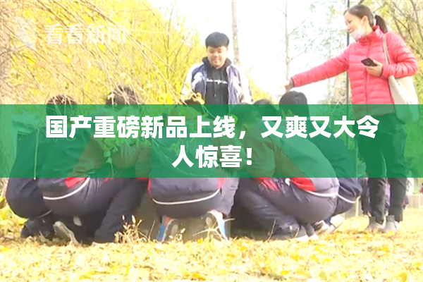 国产重磅新品上线，又爽又大令人惊喜！