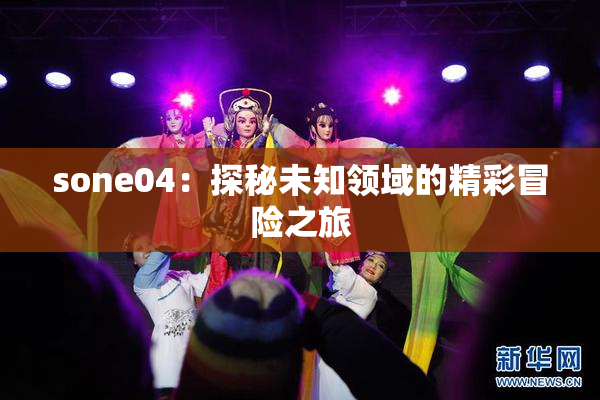 sone04：探秘未知领域的精彩冒险之旅