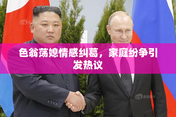 色翁荡媳情感纠葛，家庭纷争引发热议
