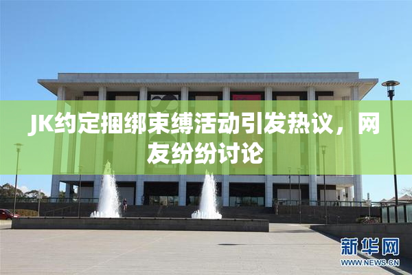 JK约定捆绑束缚活动引发热议，网友纷纷讨论