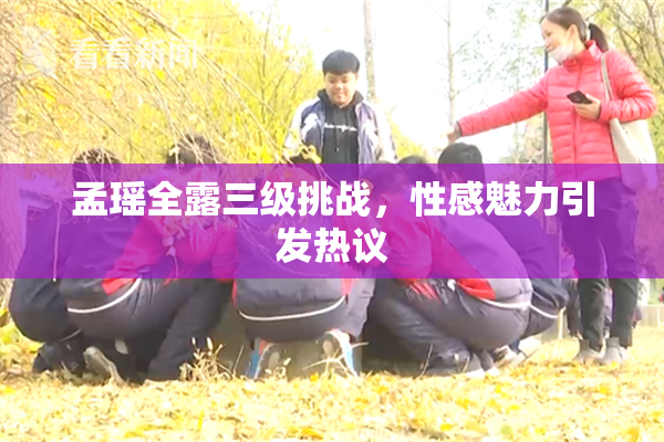 孟瑶全露三级挑战，性感魅力引发热议